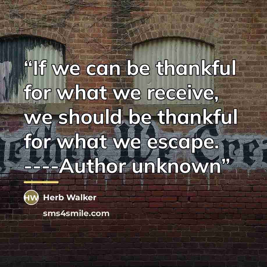 “If we can be thankful for what we receive, we should be thankful for what we escape. ----Author unknown” quote by Herb Walker