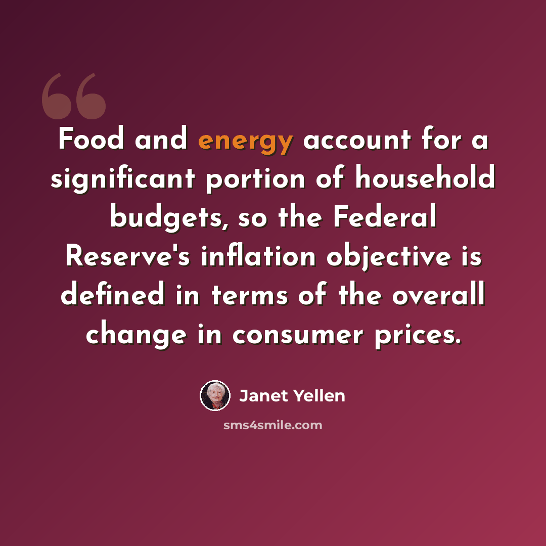 “Food and energy account for a significant portion of household budgets, so the Federal Reserve's inflation objective is defined in terms of the overall change in consumer prices.” quote by Janet Yellen
