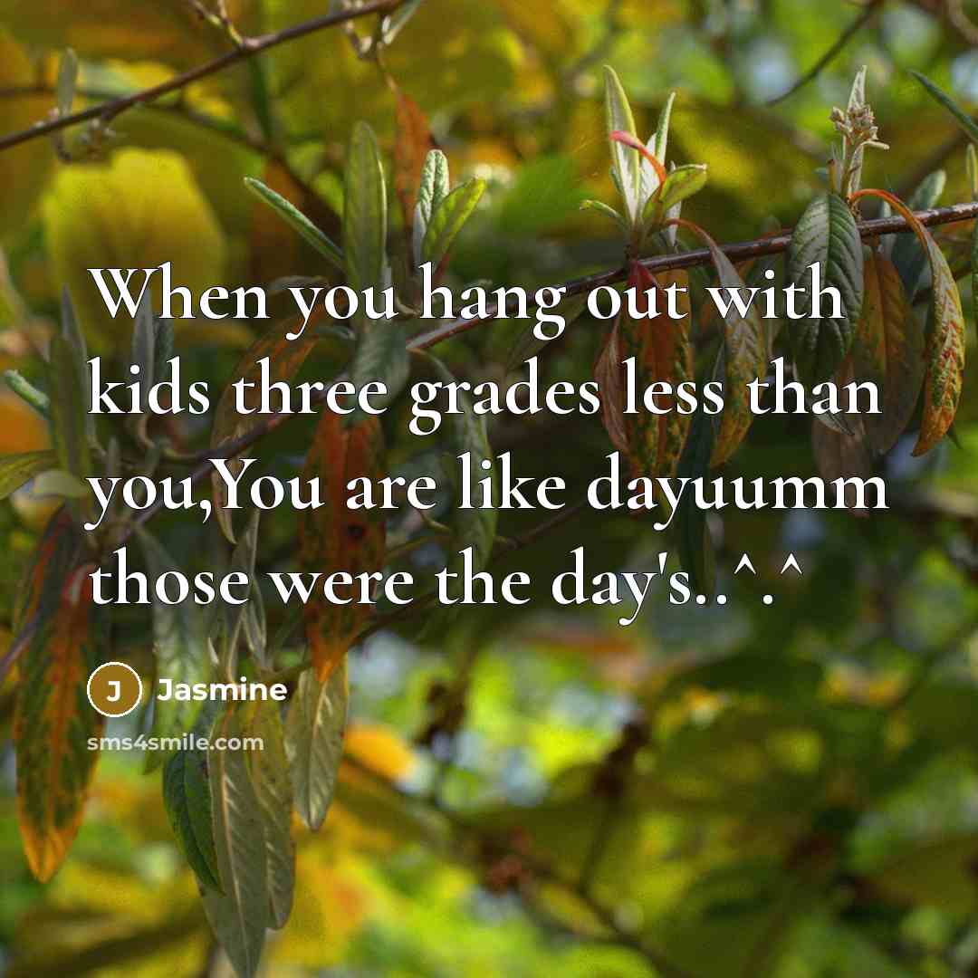 “When you hang out with kids three grades less than you,You are like dayuumm those were the day's..^.^” quote by Jasmine