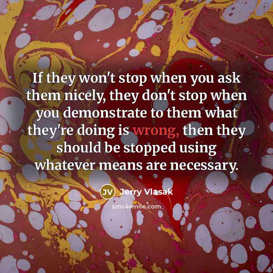“If they won't stop when you ask them nicely, they don't stop when you demonstrate to them what they're doing is wrong, then they should be stopped using whatever means are necessary.” quote by Jerry Vlasak