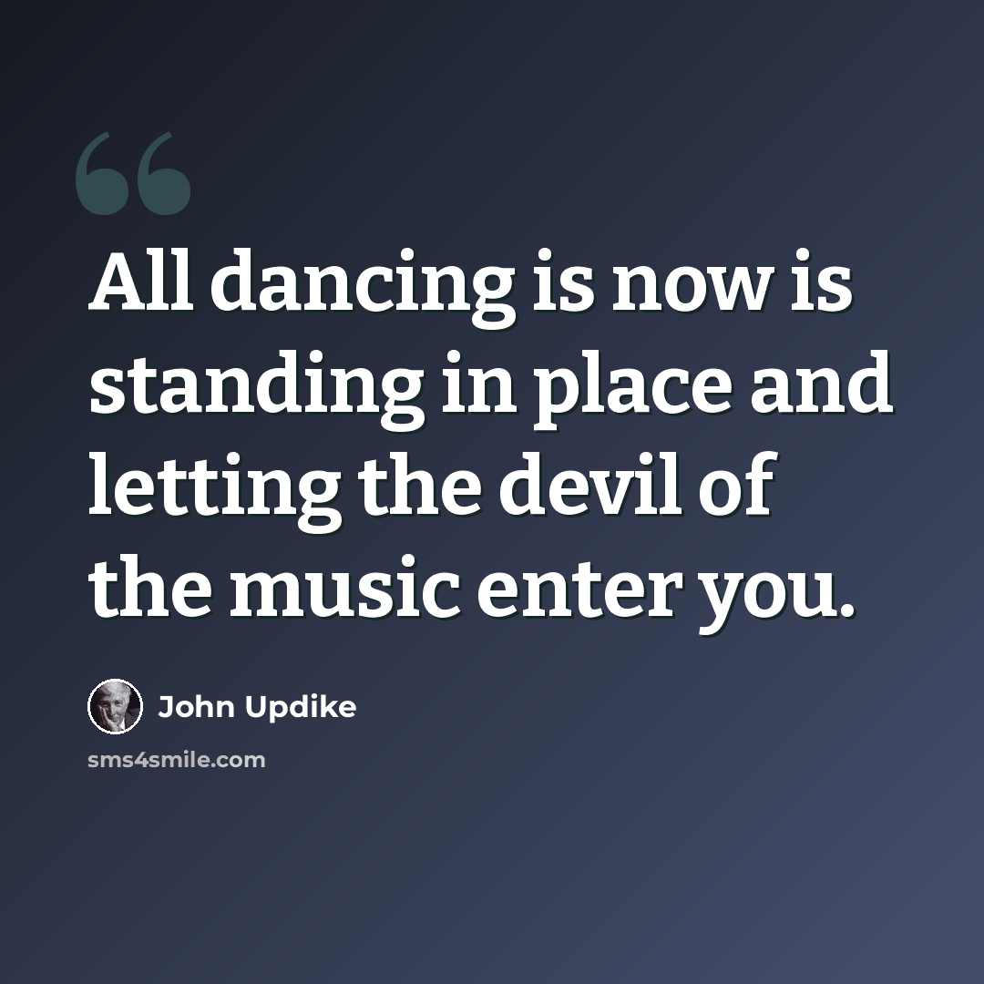 “All dancing is now is standing in place and letting the devil of the music enter you.” quote by John Updike