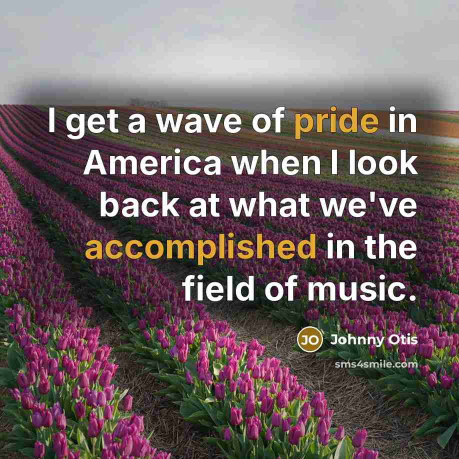 “I get a wave of pride in America when I look back at what we've accomplished in the field of music.” quote by Johnny Otis