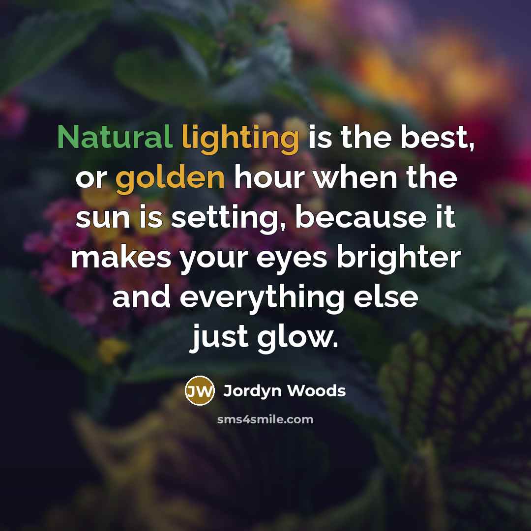 “Natural lighting is the best, or golden hour when the sun is setting, because it makes your eyes brighter and everything else just glow.” quote by Jordyn Woods