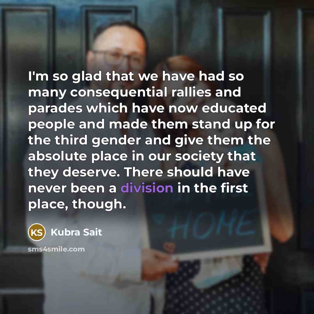 “I'm so glad that we have had so many consequential rallies and parades which have now educated people and made them stand up for the third gender and give them the absolute place in our society that they deserve. There should have never been a division in the first place, though.” quote by Kubra Sait