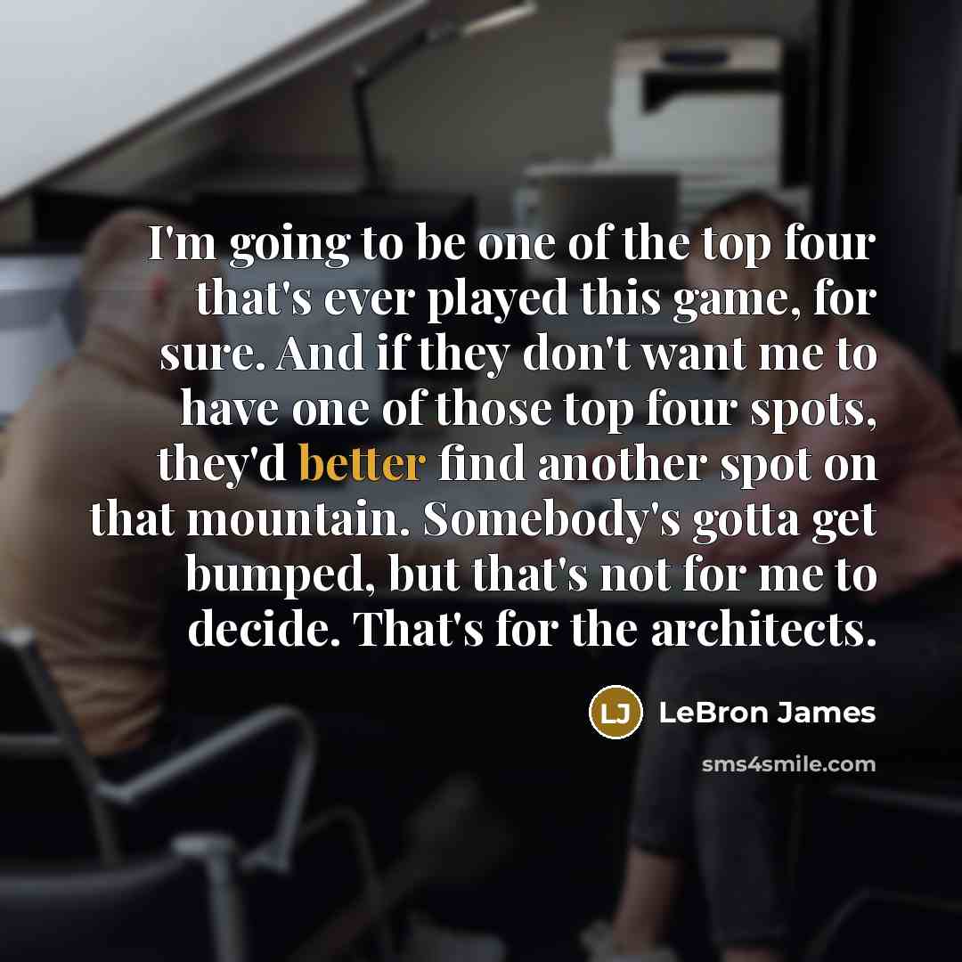 “I'm going to be one of the top four that's ever played this game, for sure. And if they don't want me to have one of those top four spots, they'd better find another spot on that mountain. Somebody's gotta get bumped, but that's not for me to decide. That's for the architects.” quote by LeBron James
