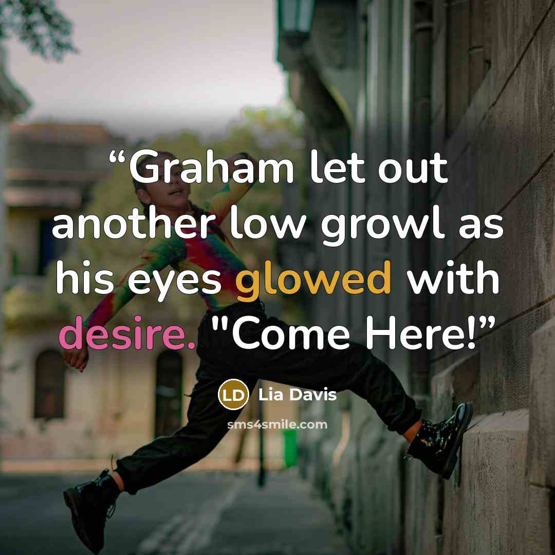 “Graham let out another low growl as his eyes glowed with desire. "Come Here!” quote by Lia Davis