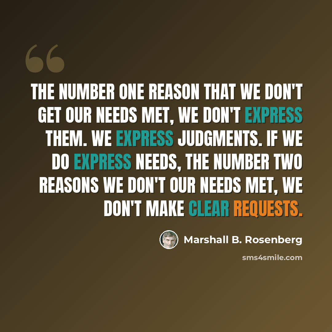 “The number one reason that we don't get our needs met, we don't express them. We express judgments. If we do express needs, the number two reasons we don't our needs met, we don't make clear requests.” quote by Marshall B. Rosenberg