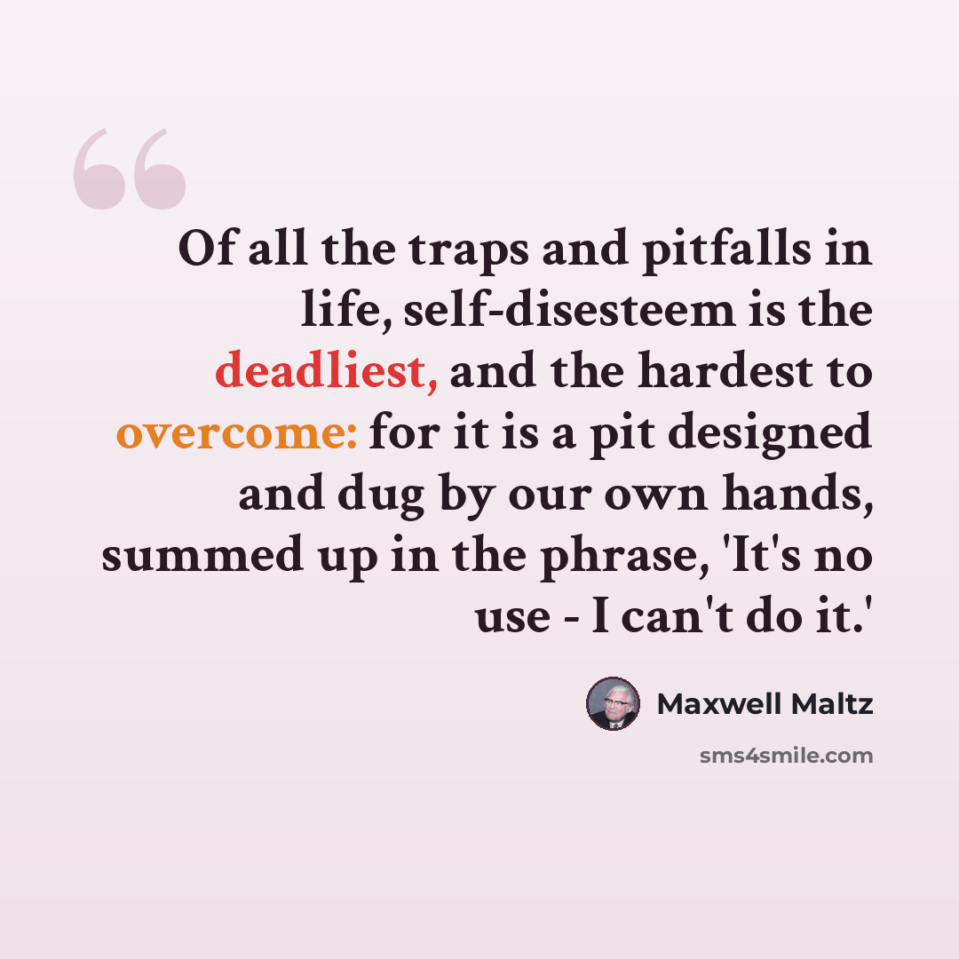 “Of all the traps and pitfalls in life, self-disesteem is the deadliest, and the hardest to overcome: for it is a pit designed and dug by our own hands, summed up in the phrase, 'It's no use - I can't do it.'” quote by Maxwell Maltz
