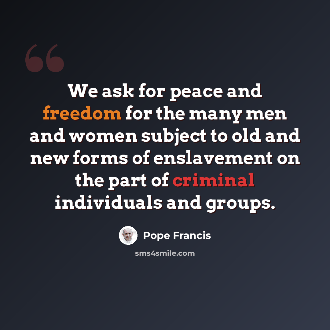 “We ask for peace and freedom for the many men and women subject to old and new forms of enslavement on the part of criminal individuals and groups.” quote by Pope Francis