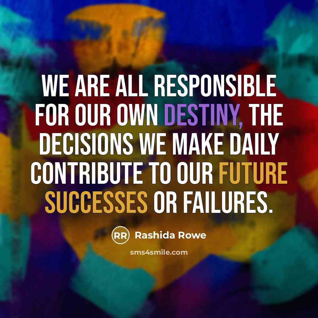 “We are all responsible for our own destiny, the decisions we make daily contribute to our future successes or failures.” quote by Rashida Rowe