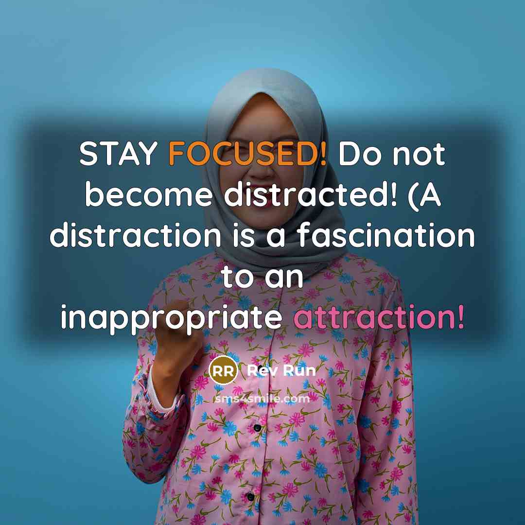 “STAY FOCUSED! Do not become distracted! (A distraction is a fascination to an inappropriate attraction!” quote by Rev Run