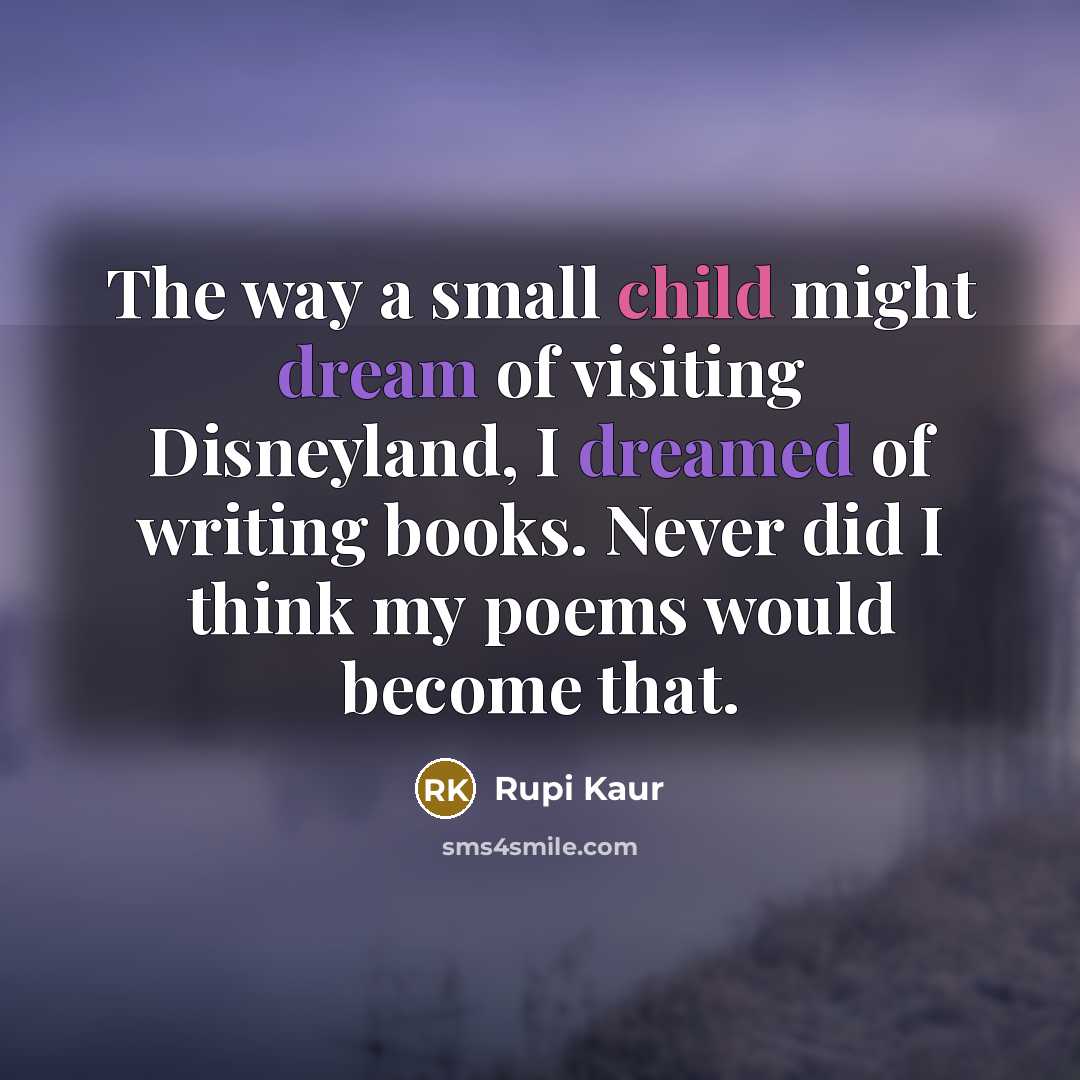 “The way a small child might dream of visiting Disneyland, I dreamed of writing books. Never did I think my poems would become that.” quote by Rupi Kaur