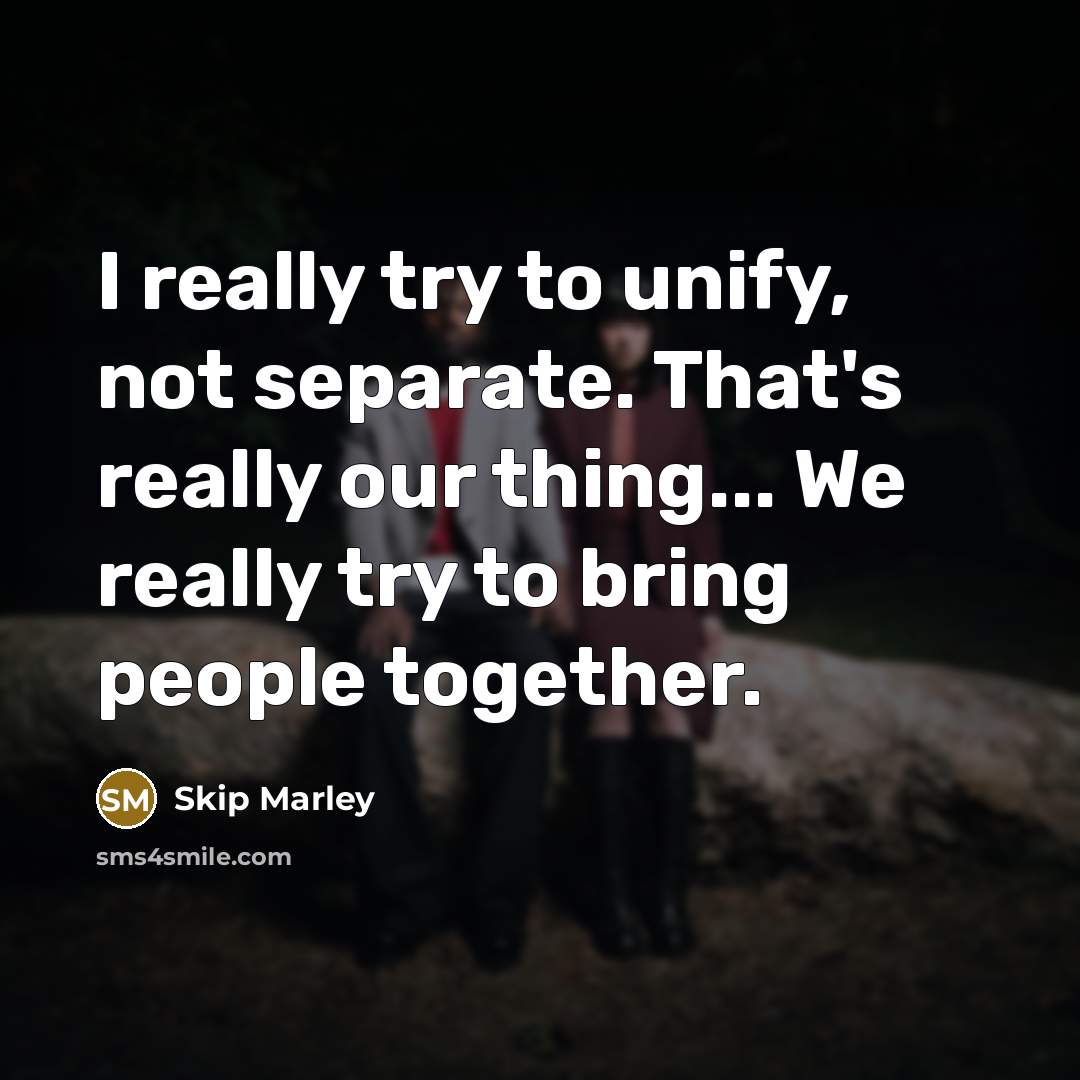 “I really try to unify, not separate. That's really our thing... We really try to bring people together.” quote by Skip Marley