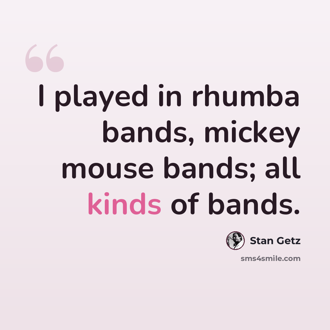 “I played in rhumba bands, mickey mouse bands; all kinds of bands.” quote by Stan Getz