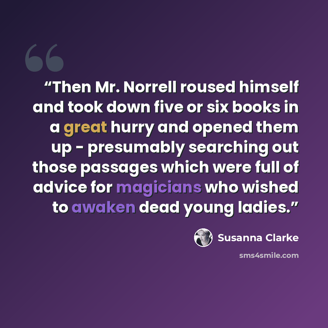 “Then Mr. Norrell roused himself and took down five or six books in a great hurry and opened them up - presumably searching out those passages which were full of advice for magicians who wished to awaken dead young ladies.” quote by Susanna Clarke