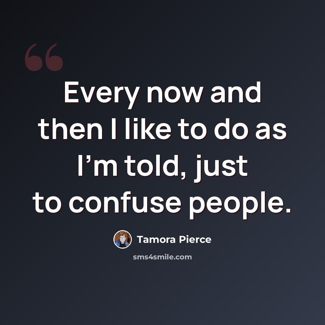 “Every now and then I like to do as I'm told, just to confuse people.” quote by Tamora Pierce