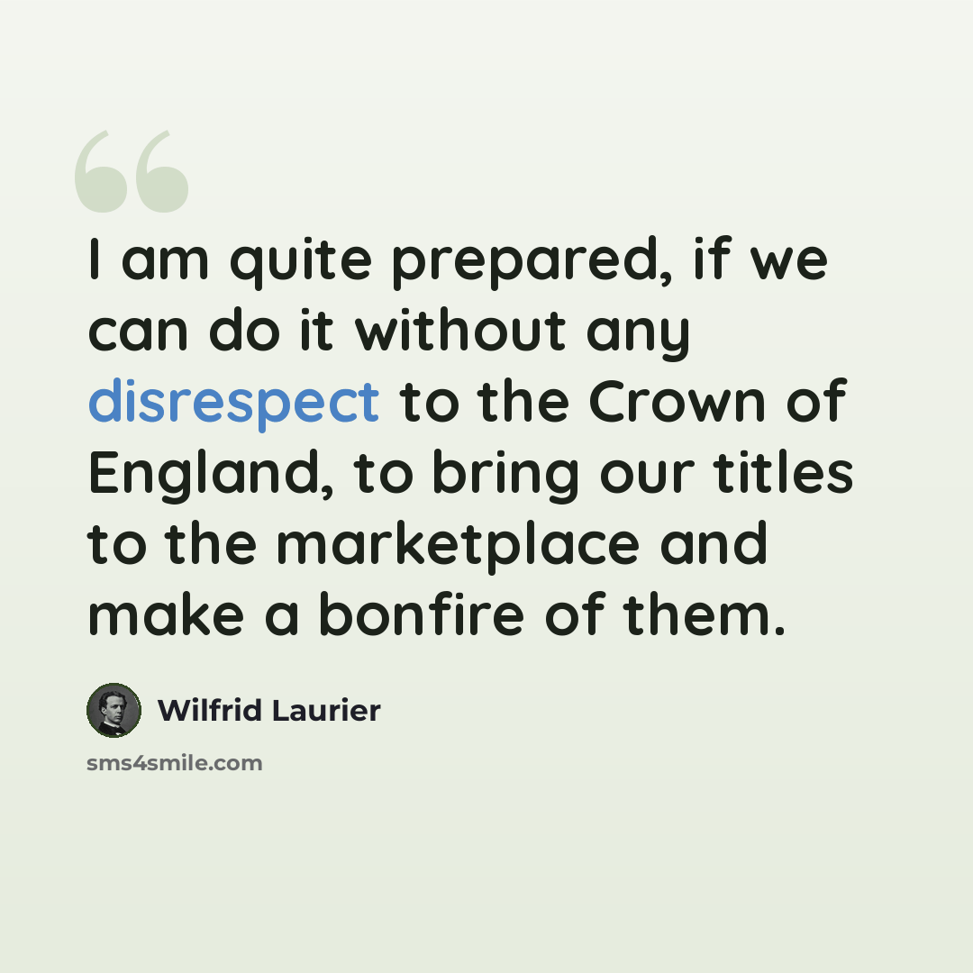 “I am quite prepared, if we can do it without any disrespect to the Crown of England, to bring our titles to the marketplace and make a bonfire of them.” quote by Wilfrid Laurier