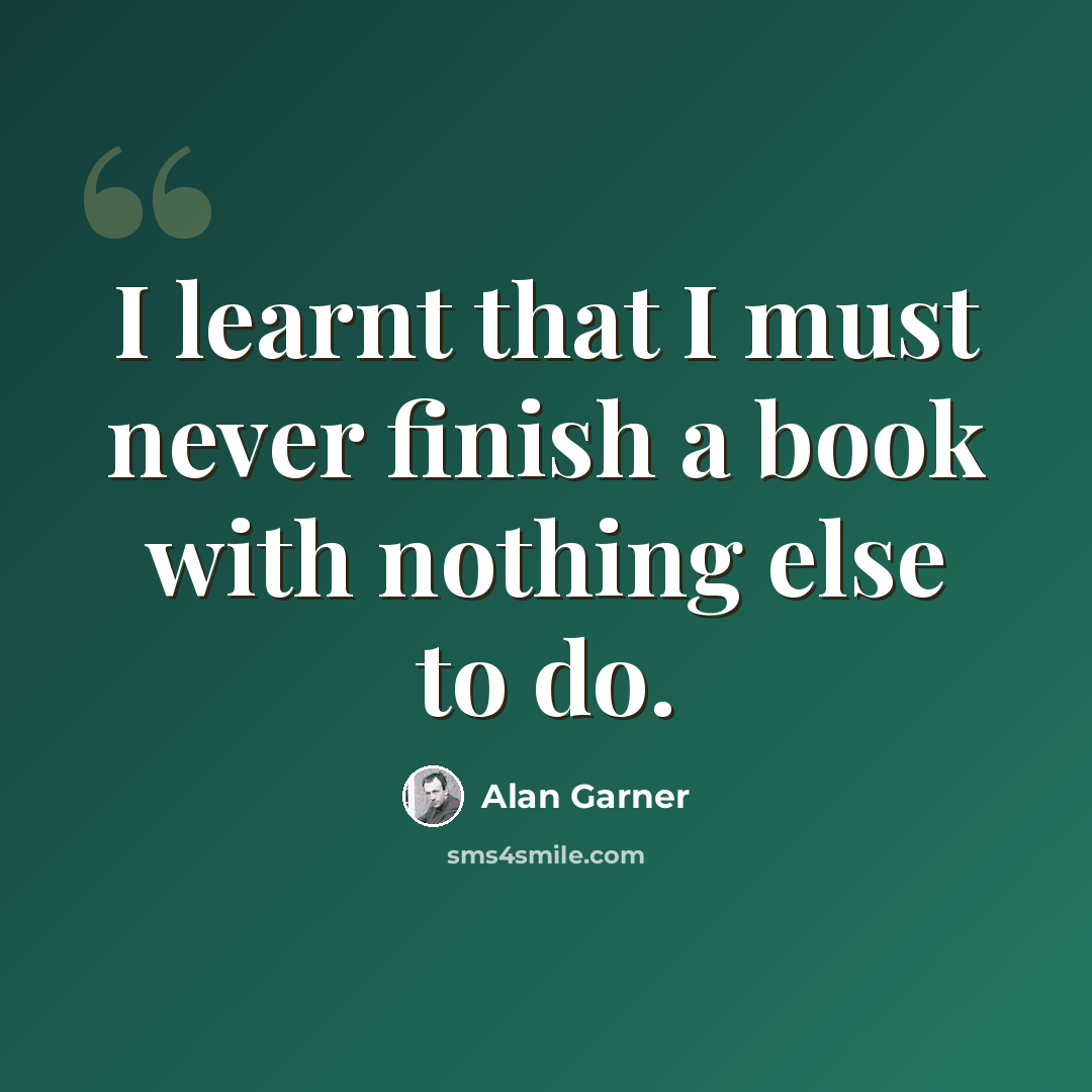 “I learnt that I must never finish a book with nothing else to do.” quote by Alan Garner