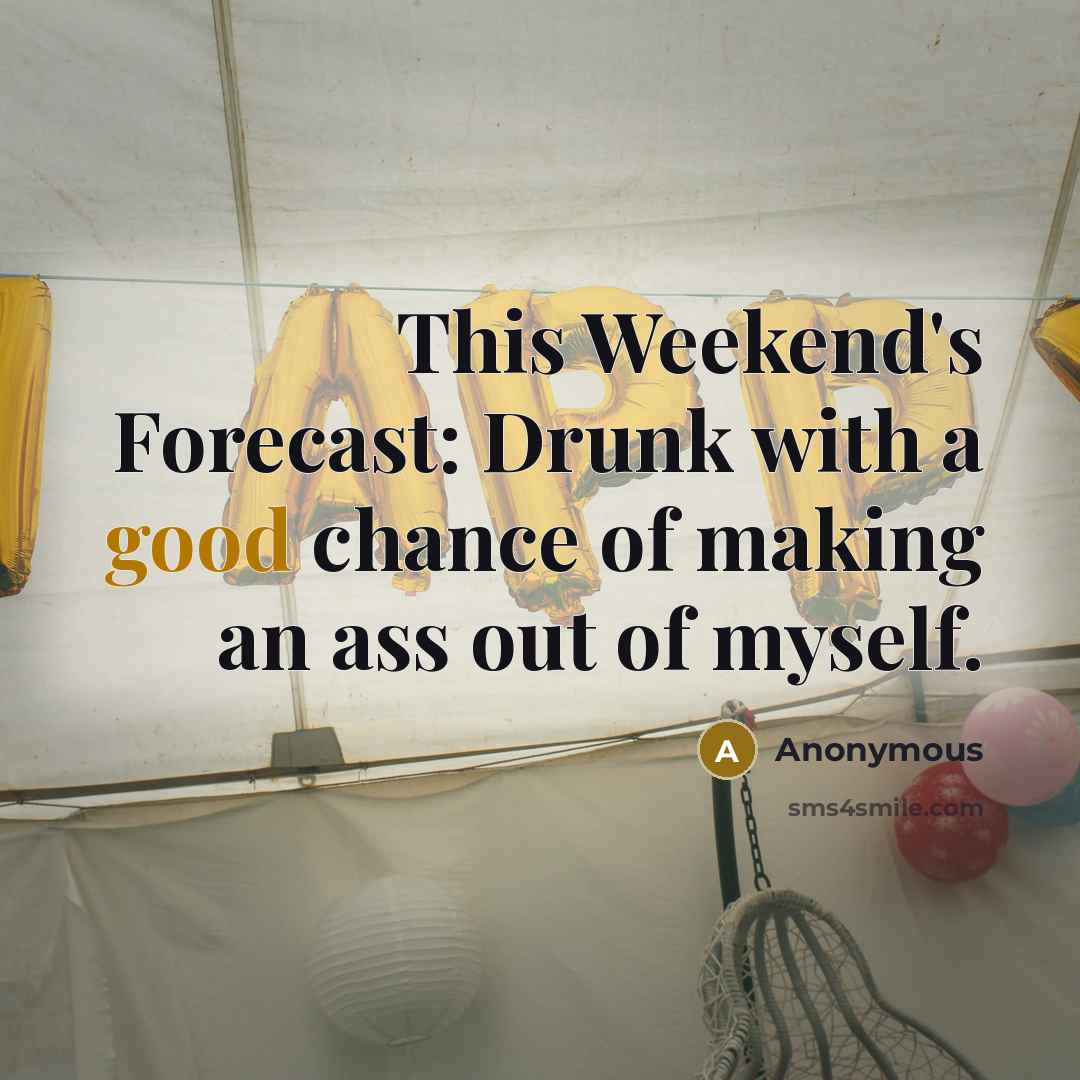 “This Weekend's Forecast: Drunk with a good chance of making an ass out of myself.” quote by Anonymous