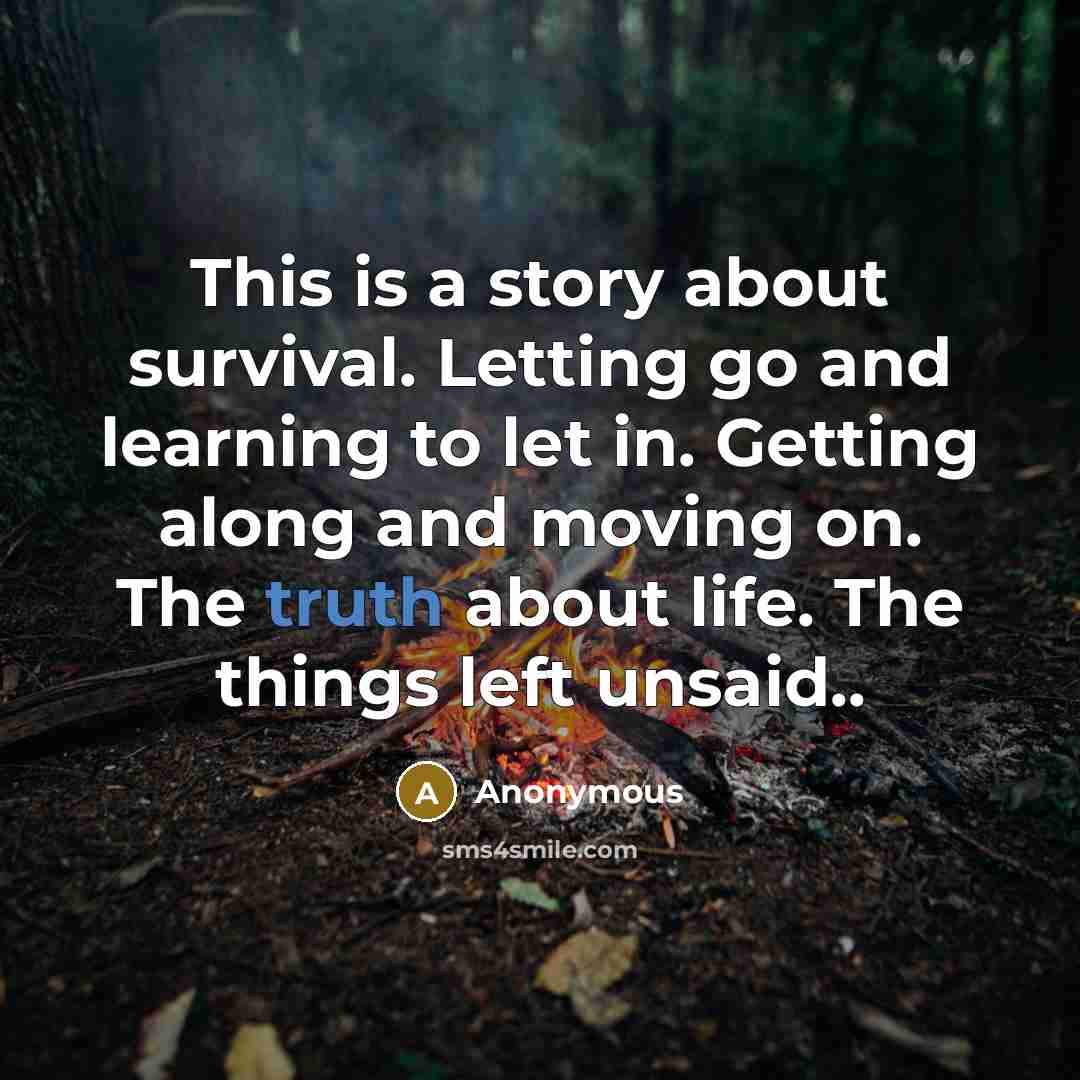 “This is a story about survival. Letting go and learning to let in. Getting along and moving on. The truth about life. The things left unsaid..” quote by Anonymous