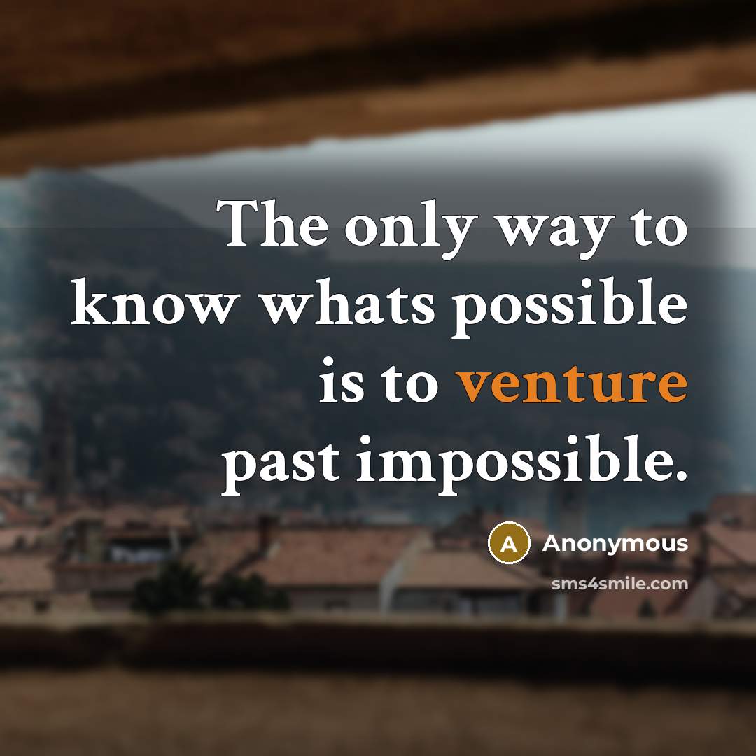 “The only way to know whats possible is to venture past impossible.” quote by Anonymous