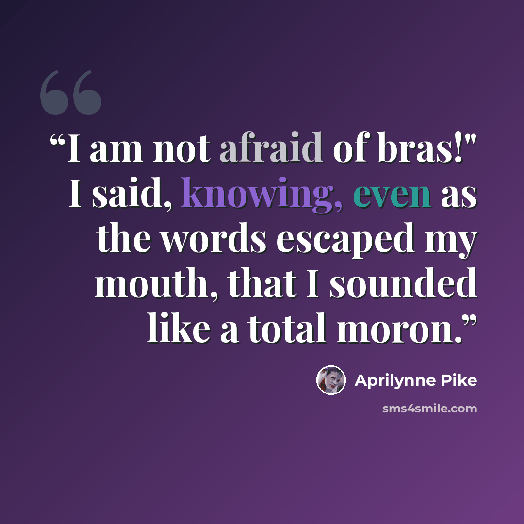 “I am not afraid of bras!" I said, knowing, even as the words escaped my mouth, that I sounded like a total moron.” quote by Aprilynne Pike