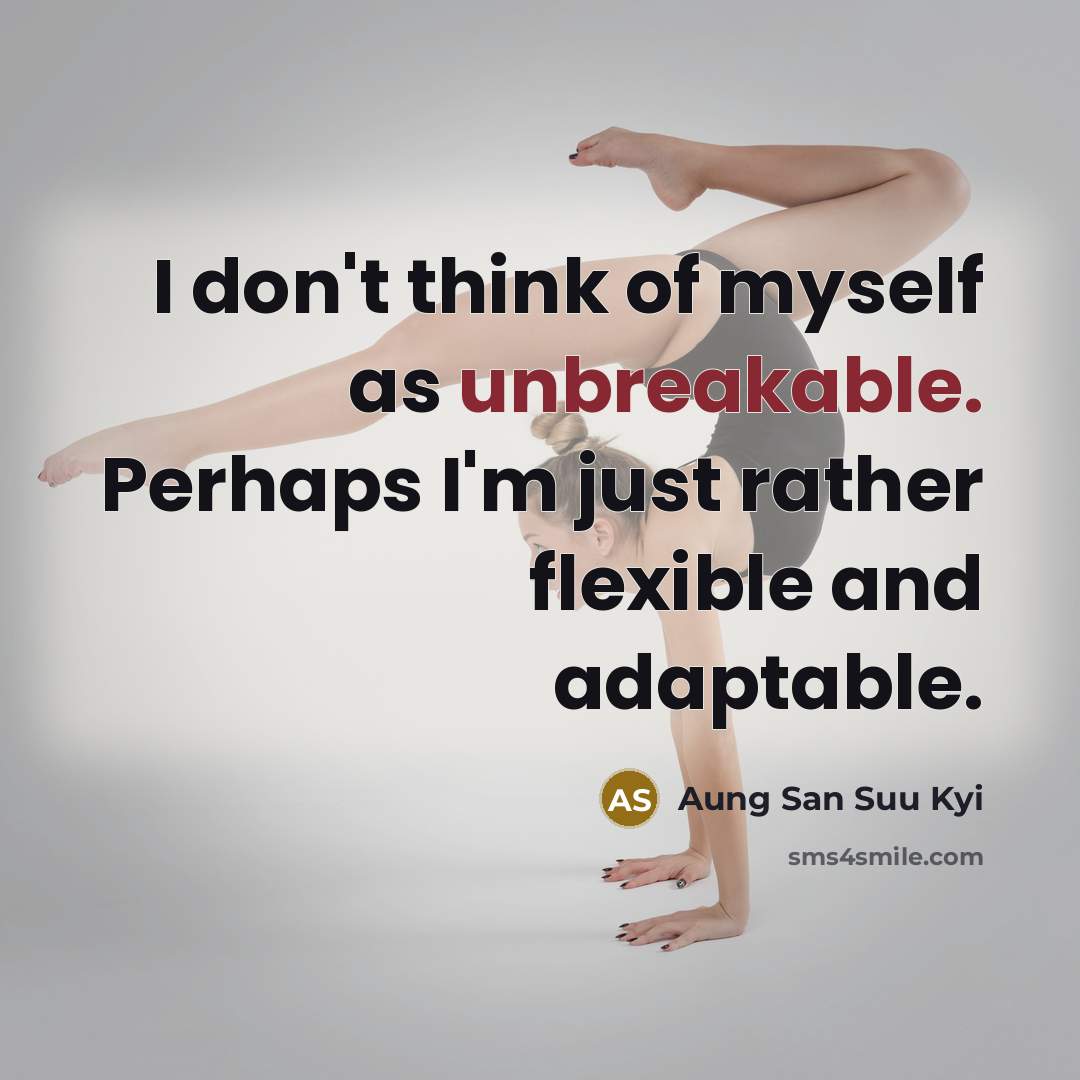 “I don't think of myself as unbreakable. Perhaps I'm just rather flexible and adaptable.” quote by Aung San Suu Kyi