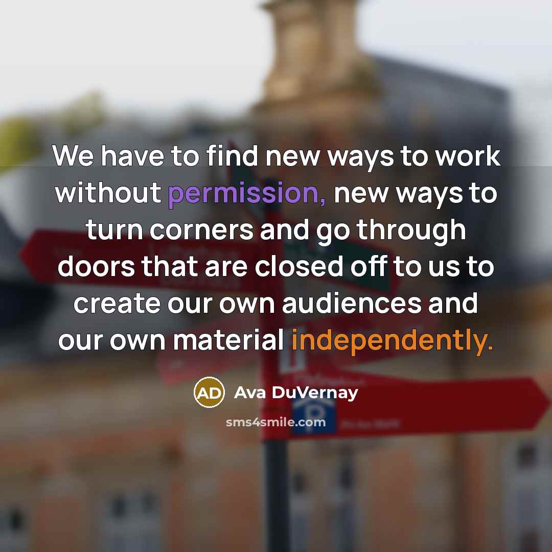 “We have to find new ways to work without permission, new ways to turn corners and go through doors that are closed off to us to create our own audiences and our own material independently.” quote by Ava DuVernay