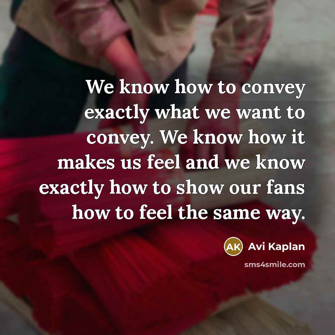 “We know how to convey exactly what we want to convey. We know how it makes us feel and we know exactly how to show our fans how to feel the same way.” quote by Avi Kaplan
