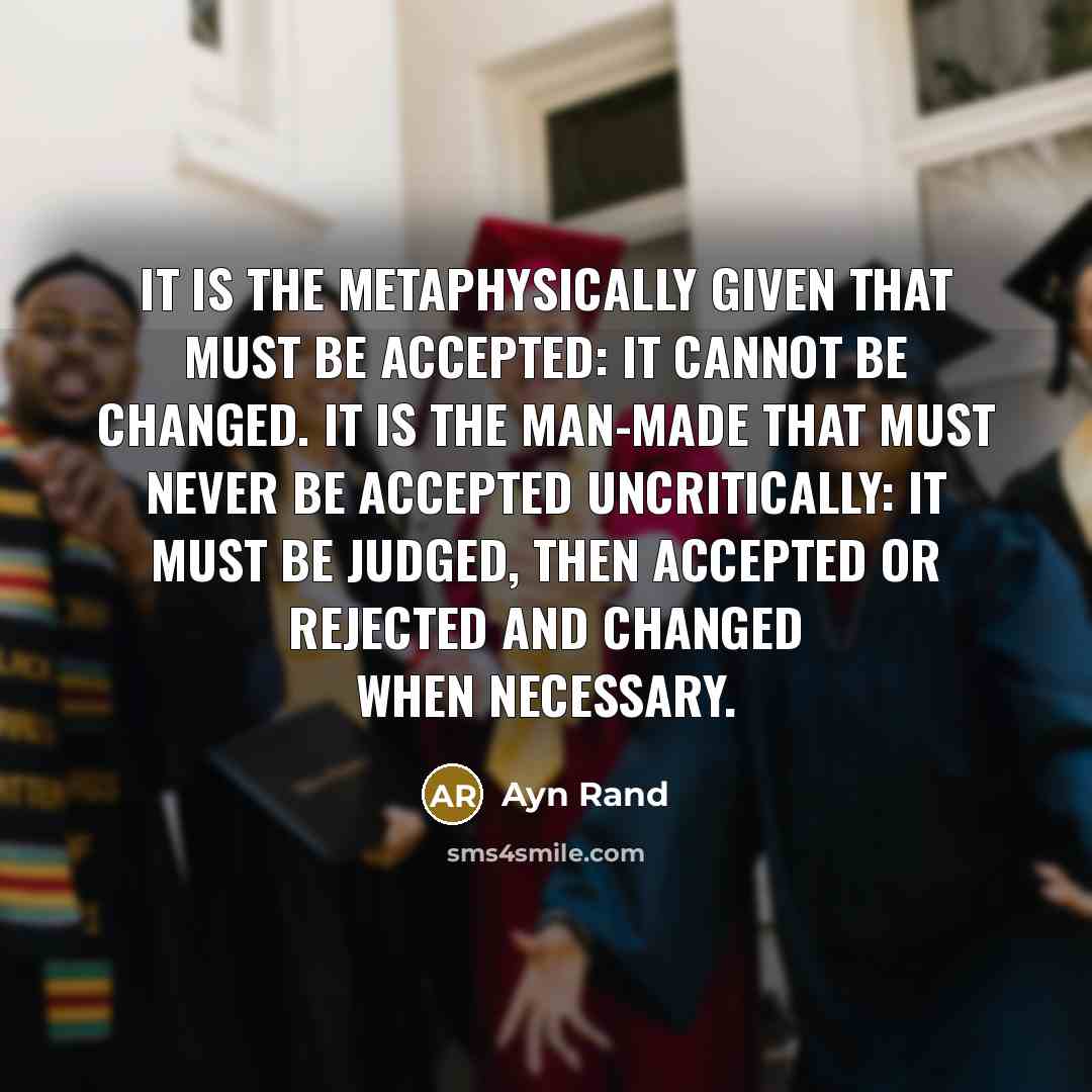 “It is the metaphysically given that must be accepted: it cannot be changed. It is the man-made that must never be accepted uncritically: it must be judged, then accepted or rejected and changed when necessary.” quote by Ayn Rand