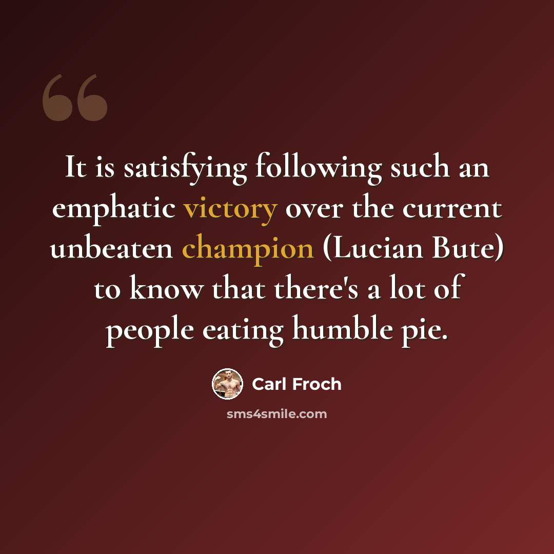 “It is satisfying following such an emphatic victory over the current unbeaten champion (Lucian Bute) to know that there's a lot of people eating humble pie.” quote by Carl Froch