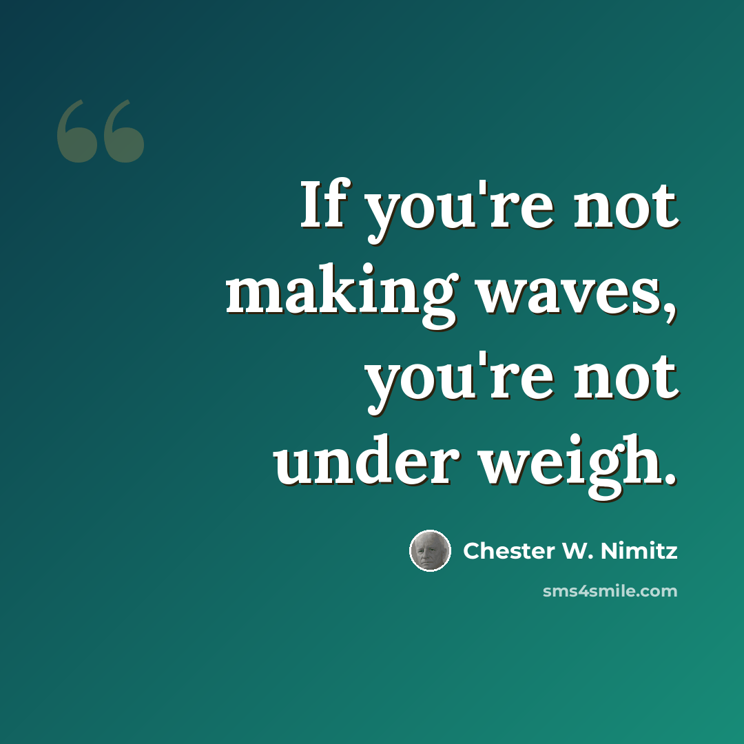 “If you're not making waves, you're not under weigh.” quote by Chester W. Nimitz