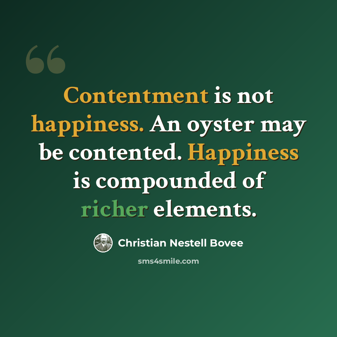 “Contentment is not happiness. An oyster may be contented. Happiness is compounded of richer elements.” quote by Christian Nestell Bovee
