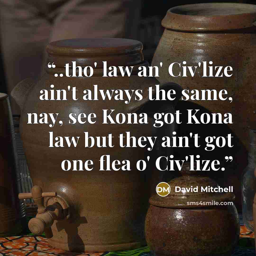 “..tho' law an' Civ'lize ain't always the same, nay, see Kona got Kona law but they ain't got one flea o' Civ'lize.” quote by David Mitchell