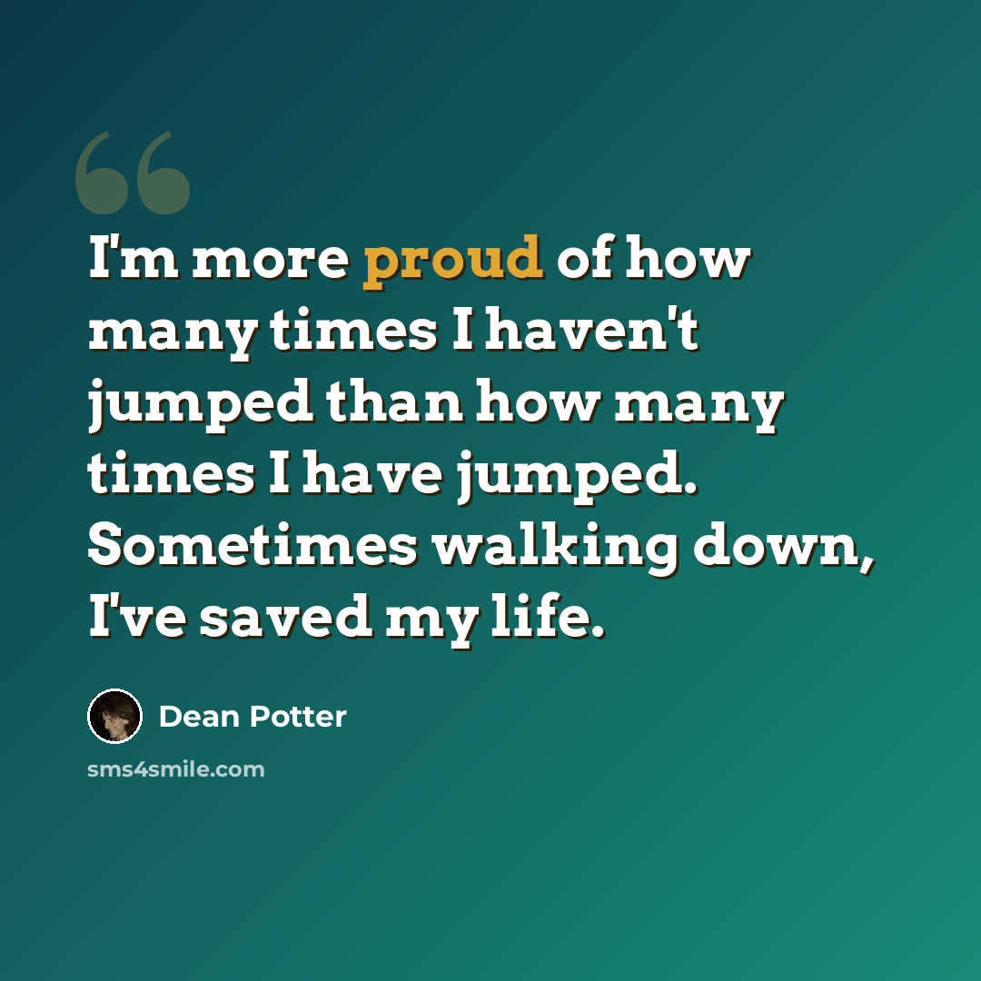 “I'm more proud of how many times I haven't jumped than how many times I have jumped. Sometimes walking down, I've saved my life.” quote by Dean Potter