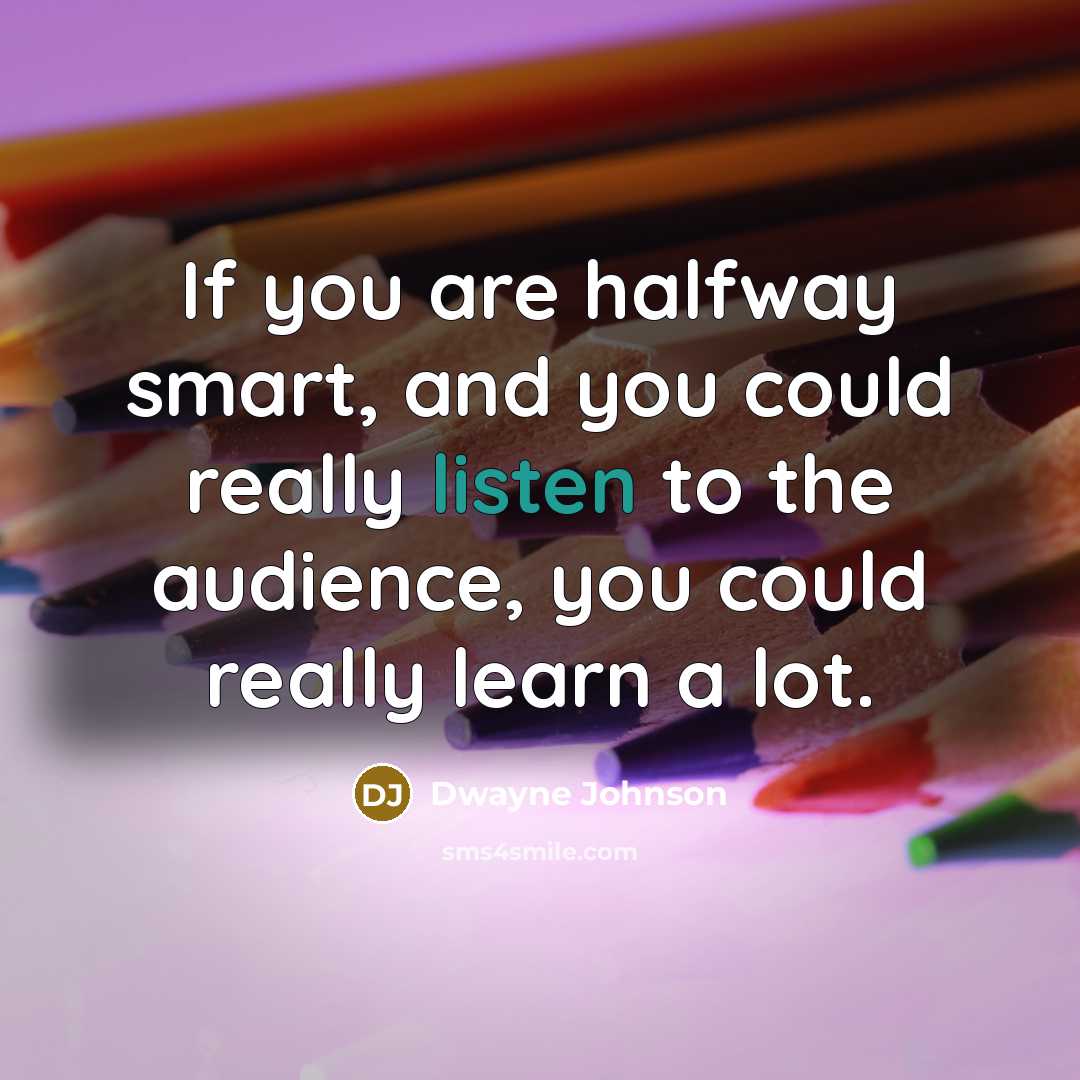 “If you are halfway smart, and you could really listen to the audience, you could really learn a lot.” quote by Dwayne Johnson