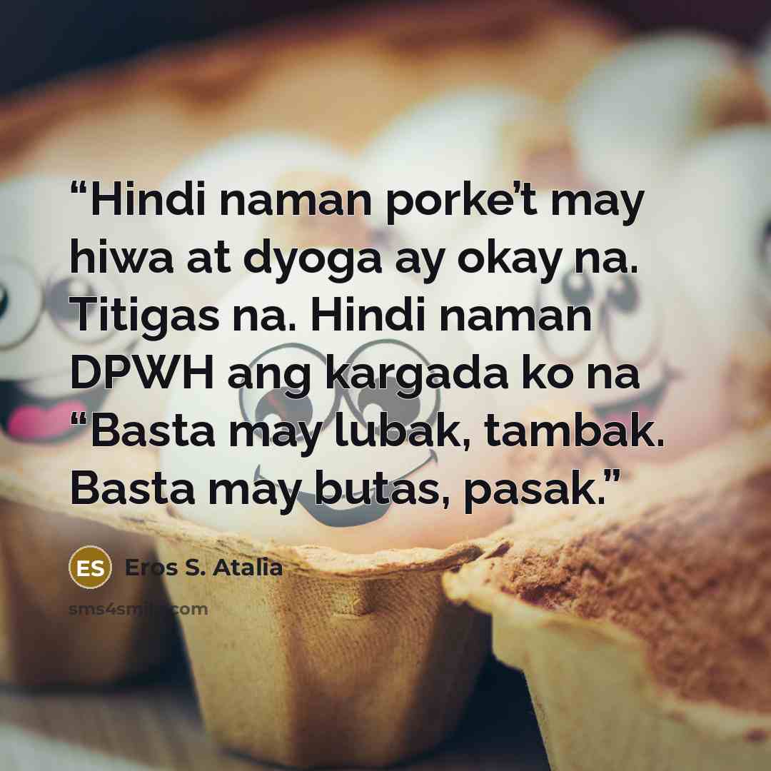 “Hindi naman porke’t may hiwa at dyoga ay okay na. Titigas na. Hindi naman DPWH ang kargada ko na “Basta may lubak, tambak. Basta may butas, pasak.” quote by Eros S. Atalia