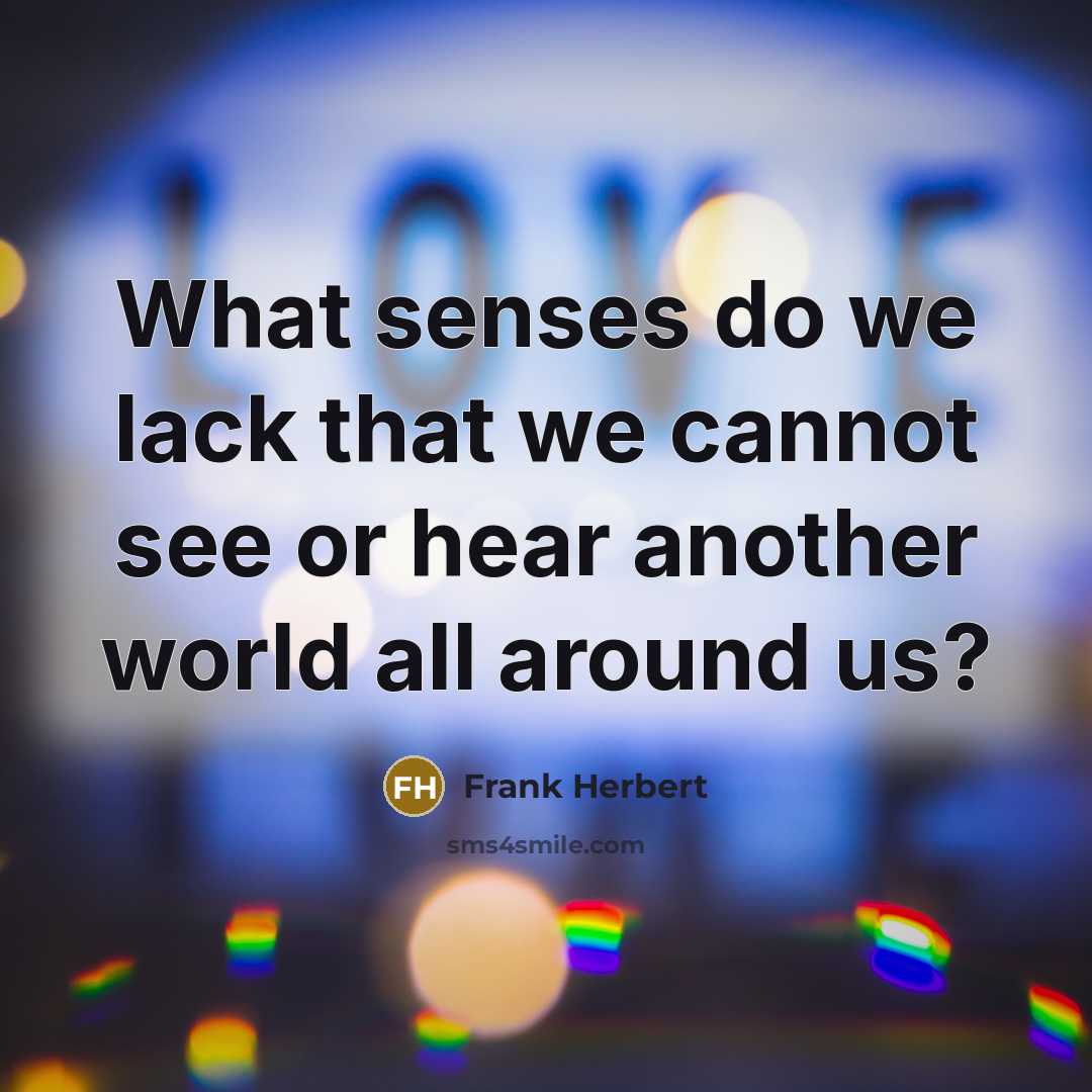 “What senses do we lack that we cannot see or hear another world all around us?” quote by Frank Herbert
