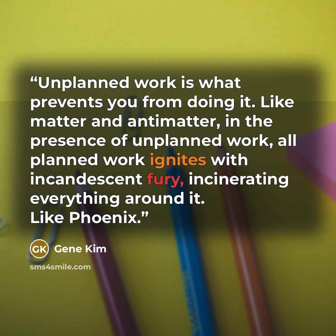 “Unplanned work is what prevents you from doing it. Like matter and antimatter, in the presence of unplanned work, all planned work ignites with incandescent fury, incinerating everything around it. Like Phoenix.” quote by Gene Kim
