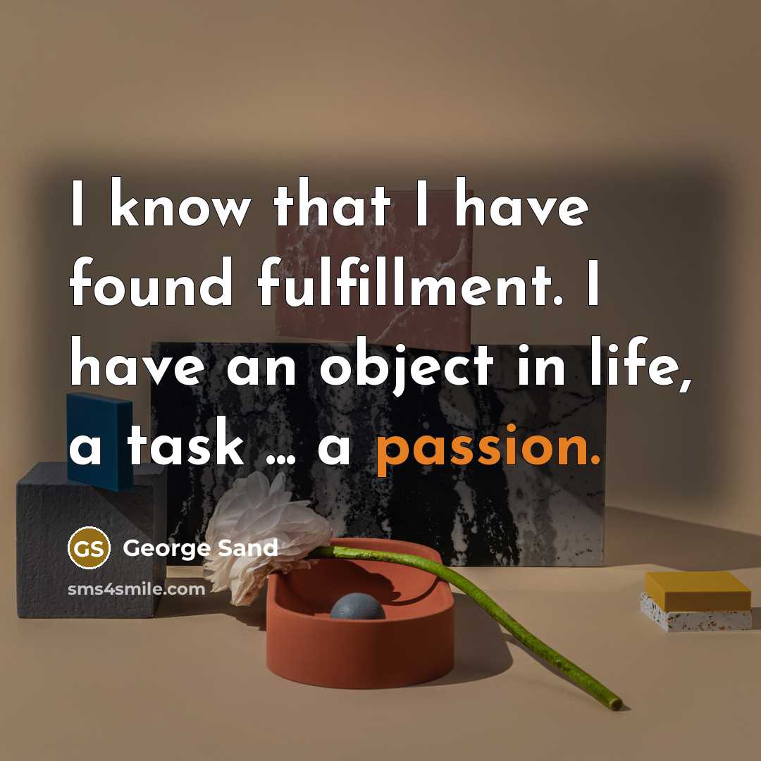 “I know that I have found fulfillment. I have an object in life, a task ... a passion.” quote by George Sand