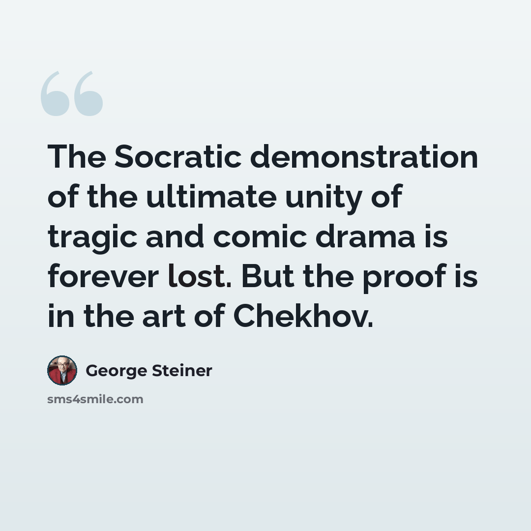 “The Socratic demonstration of the ultimate unity of tragic and comic drama is forever lost. But the proof is in the art of Chekhov.” quote by George Steiner