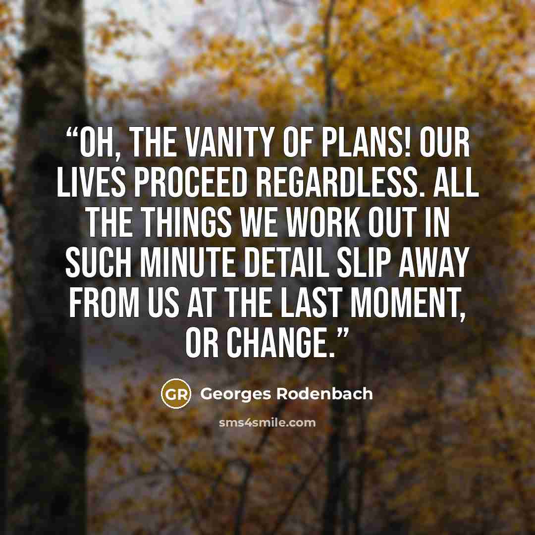 “Oh, the vanity of plans! Our lives proceed regardless. All the things we work out in such minute detail slip away from us at the last moment, or change.” quote by Georges Rodenbach