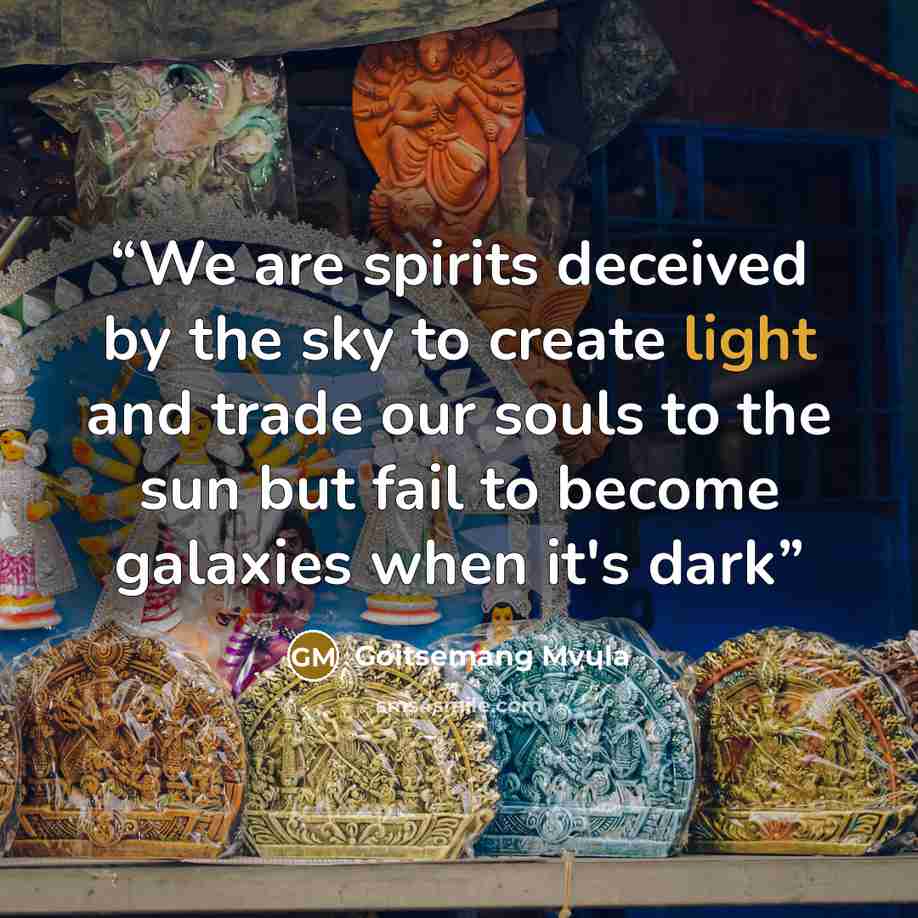 “We are spirits deceived by the sky to create light and trade our souls to the sun but fail to become galaxies when it's dark” quote by Goitsemang Mvula
