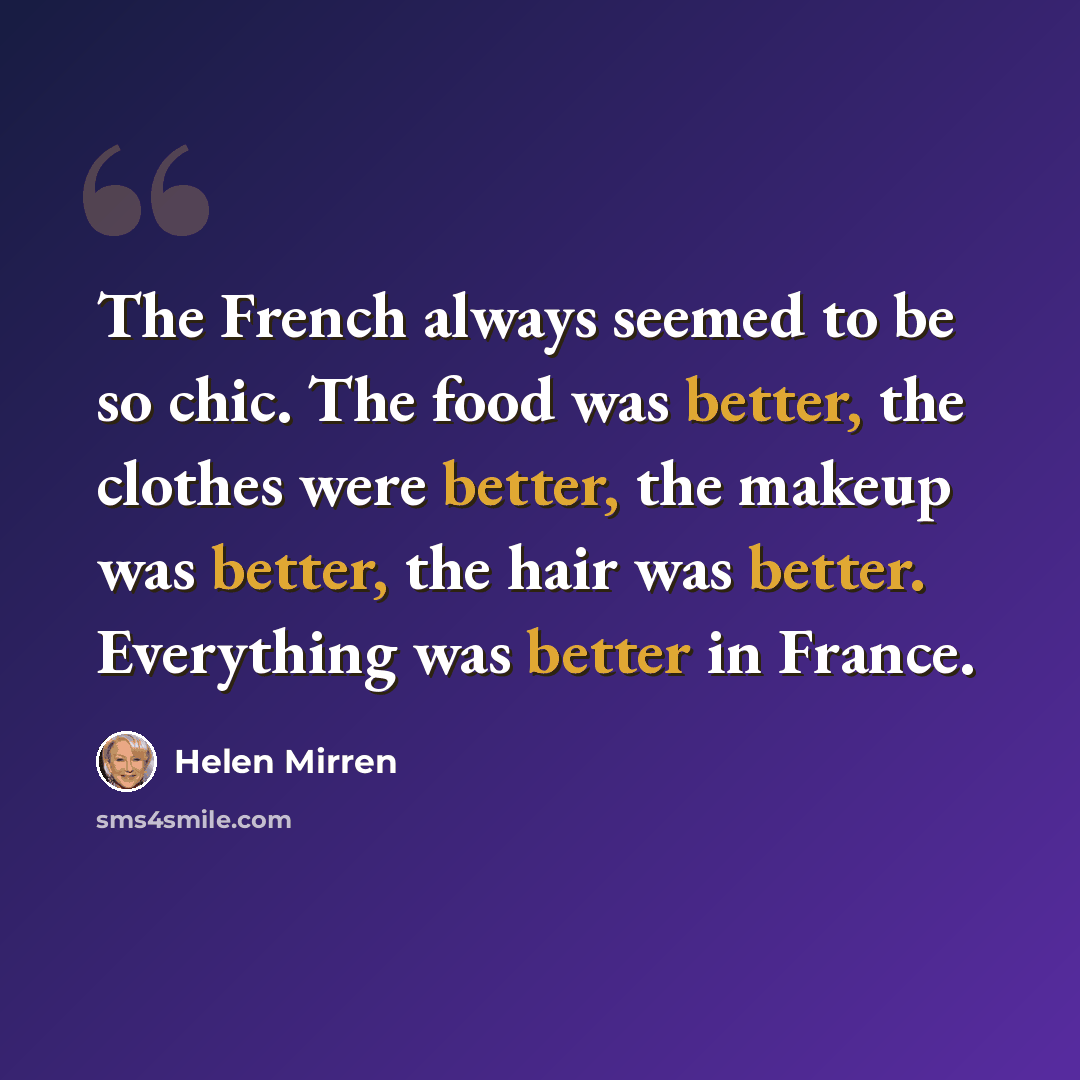 “The French always seemed to be so chic. The food was better, the clothes were better, the makeup was better, the hair was better. Everything was better in France.” quote by Helen Mirren