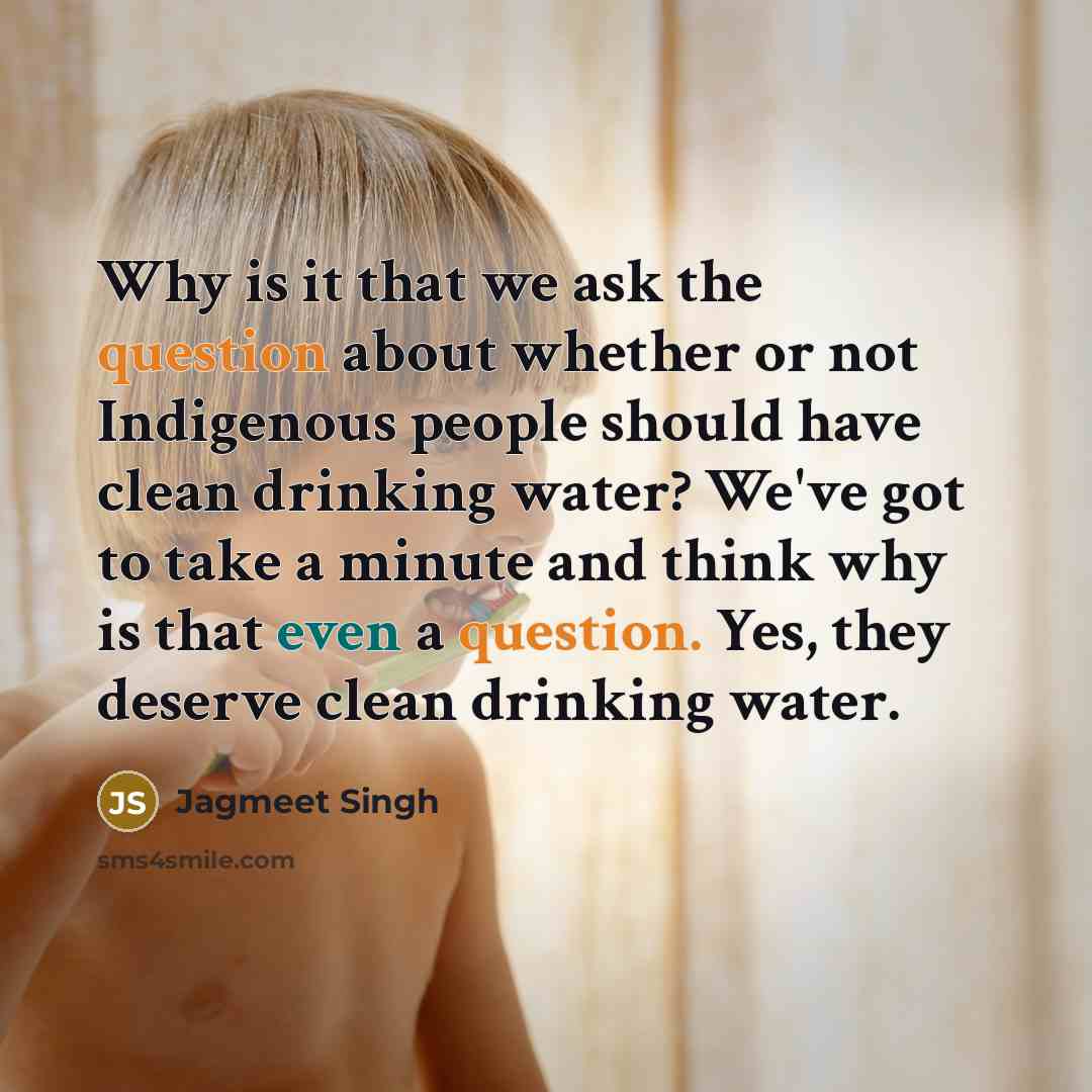 “Why is it that we ask the question about whether or not Indigenous people should have clean drinking water? We've got to take a minute and think why is that even a question. Yes, they deserve clean drinking water.” quote by Jagmeet Singh