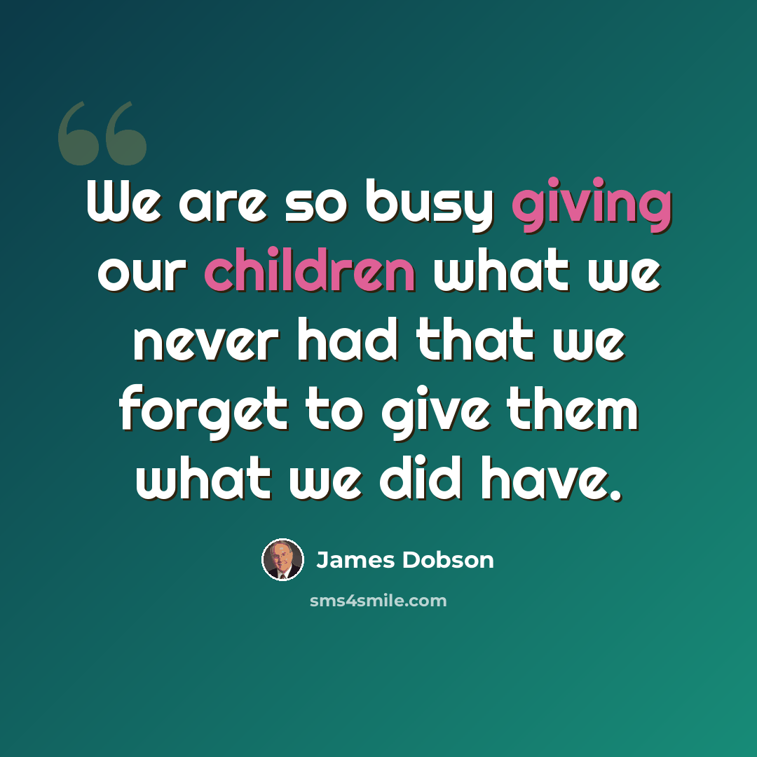 “We are so busy giving our children what we never had that we forget to give them what we did have.” quote by James Dobson