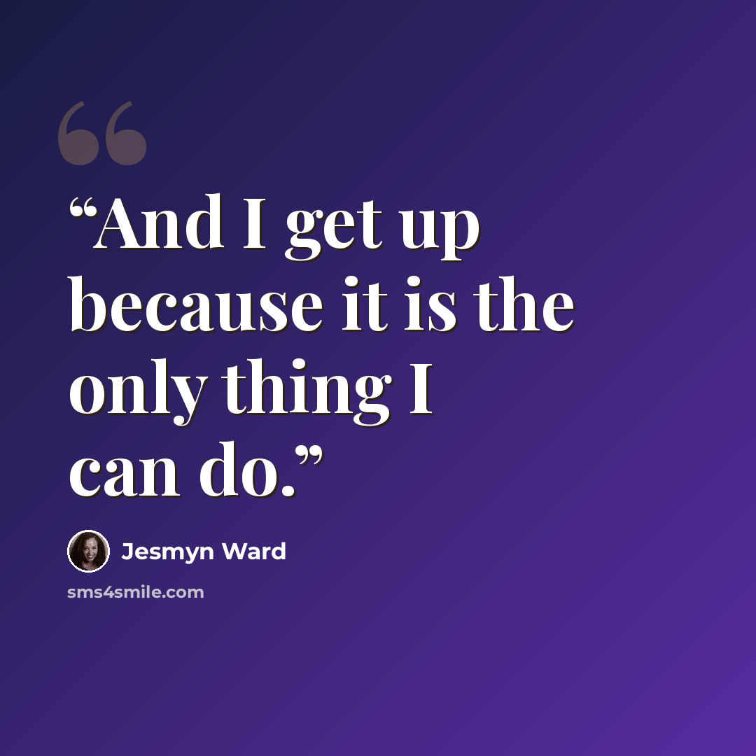 “And I get up because it is the only thing I can do.” quote by Jesmyn Ward
