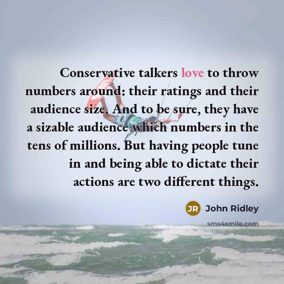 “Conservative talkers love to throw numbers around: their ratings and their audience size. And to be sure, they have a sizable audience which numbers in the tens of millions. But having people tune in and being able to dictate their actions are two different things.” quote by John Ridley