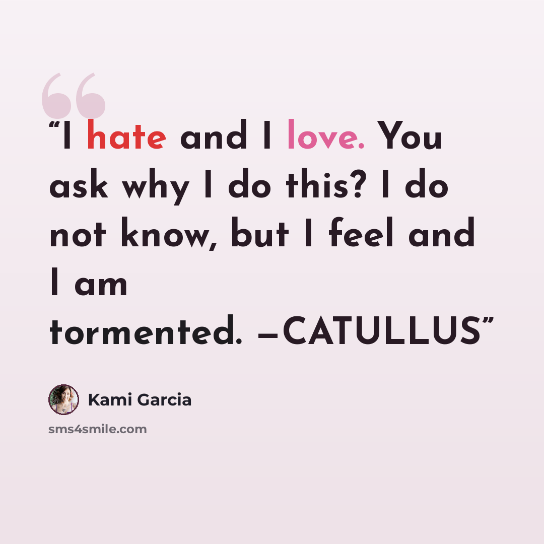 “I hate and I love. You ask why I do this? I do not know, but I feel and I am tormented. —CATULLUS” quote by Kami Garcia