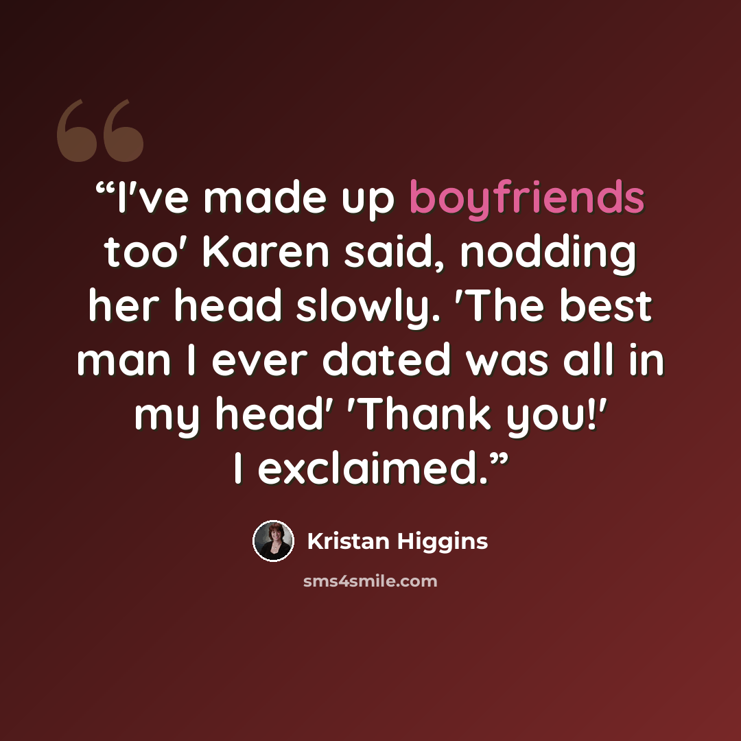 “I've made up boyfriends too' Karen said, nodding her head slowly. 'The best man I ever dated was all in my head' 'Thank you!' I exclaimed.” quote by Kristan Higgins